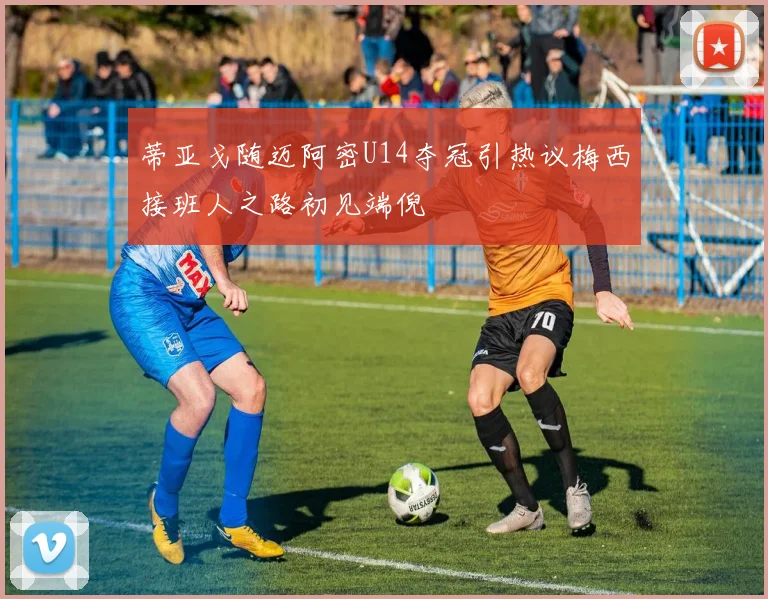 蒂亚戈随迈阿密U14夺冠引热议梅西接班人之路初见端倪