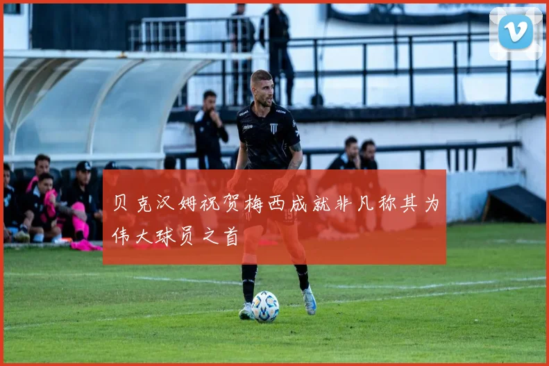 贝克汉姆祝贺梅西成就非凡称其为伟大球员之首