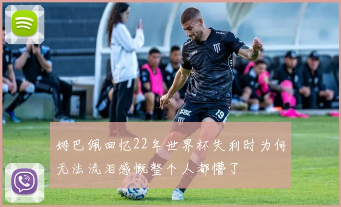姆巴佩回忆22年世界杯失利时为何无法流泪感慨整个人都懵了