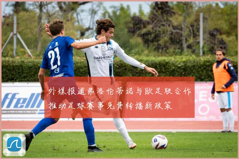 外媒报道弗洛伦蒂诺与欧足联合作推动足球赛事免费转播新政策