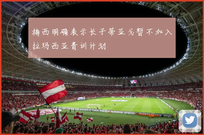 梅西明确表示长子蒂亚戈暂不加入拉玛西亚青训计划