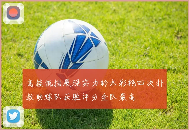高接抵挡展现实力铃木彩艳四次扑救助球队获胜评分全队最高