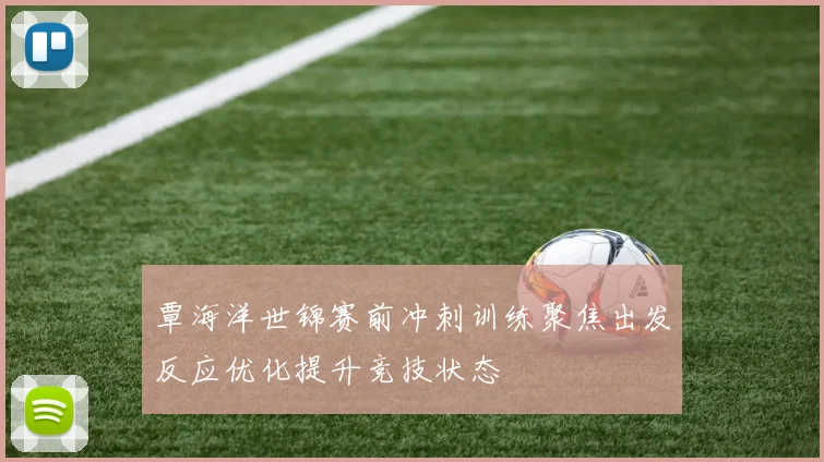 覃海洋世锦赛前冲刺训练聚焦出发反应优化提升竞技状态