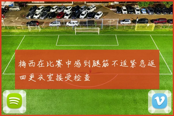 梅西在比赛中感到腿筋不适紧急返回更衣室接受检查
