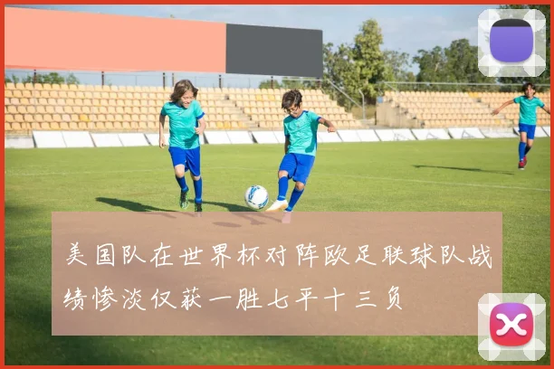 美国队在世界杯对阵欧足联球队战绩惨淡仅获一胜七平十三负