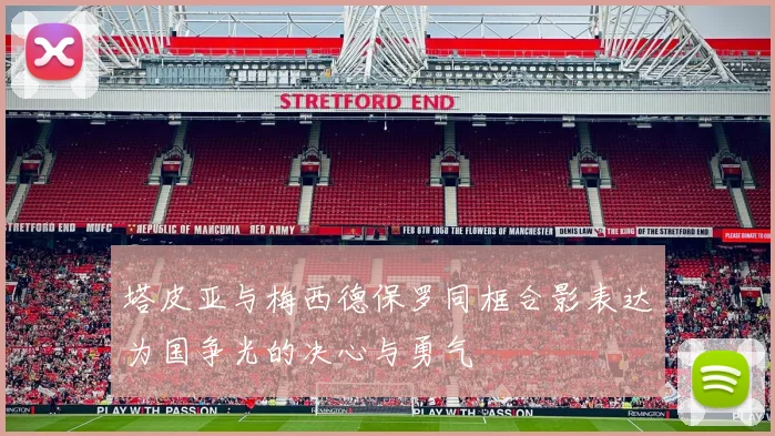 塔皮亚与梅西德保罗同框合影表达为国争光的决心与勇气
