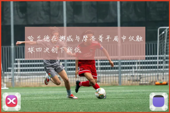 哈兰德在挪威与摩洛哥平局中仅触球四次创下新低