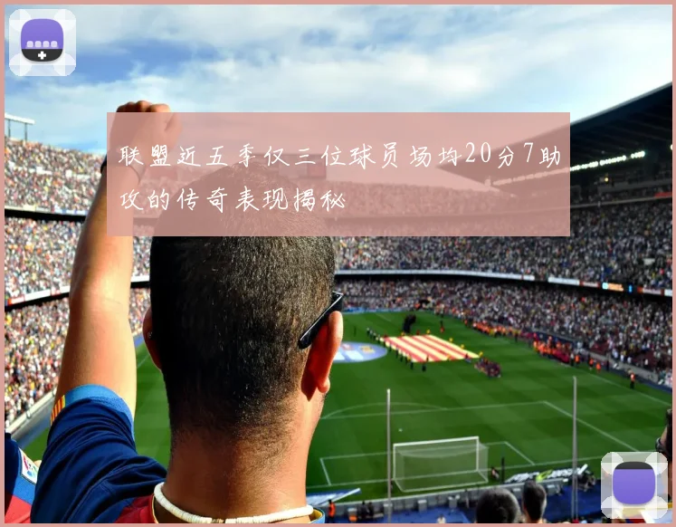 联盟近五季仅三位球员场均20分7助攻的传奇表现揭秘
