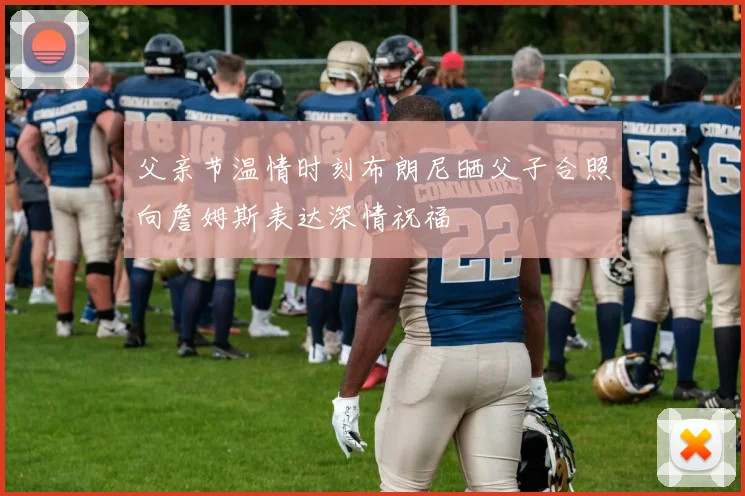 父亲节温情时刻布朗尼晒父子合照向詹姆斯表达深情祝福