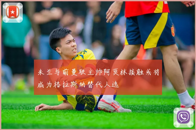 米兰与前曼联主帅阿莫林接触或将成为格拉斯纳替代人选