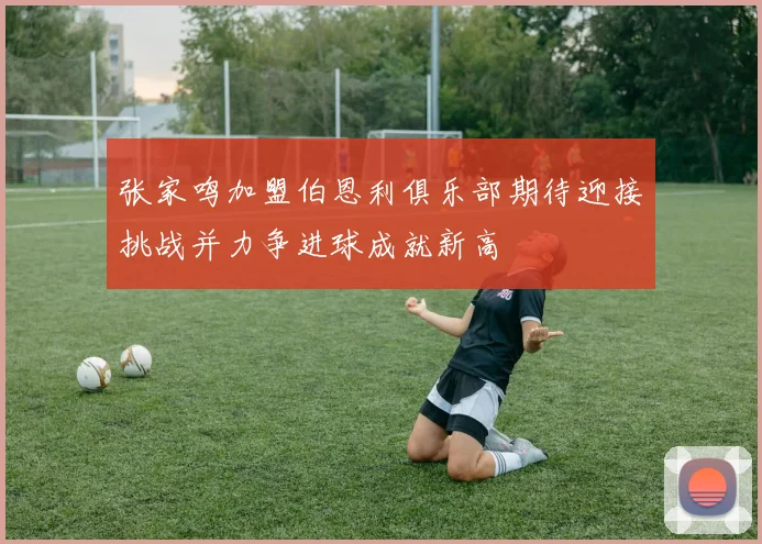 张家鸣加盟伯恩利俱乐部期待迎接挑战并力争进球成就新高