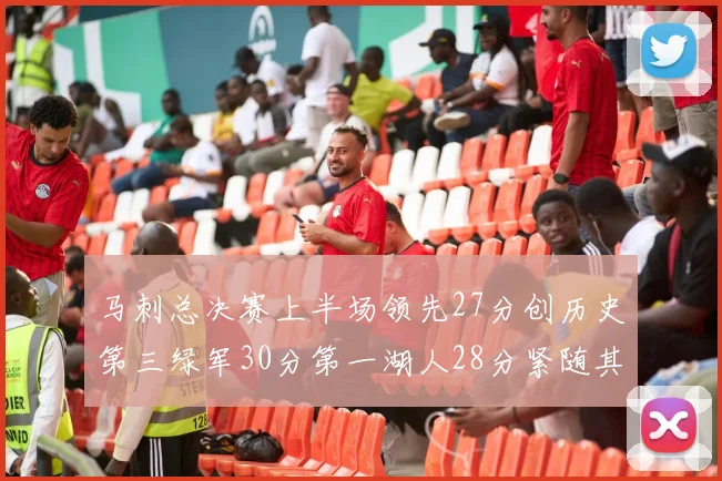 马刺总决赛上半场领先27分创历史第三绿军30分第一湖人28分紧随其后