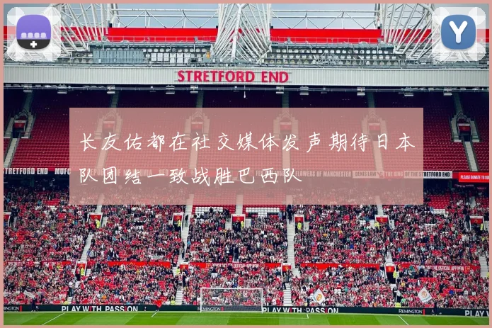 长友佑都在社交媒体发声期待日本队团结一致战胜巴西队