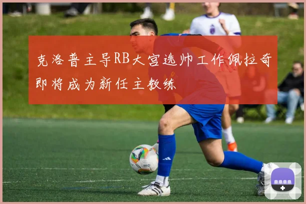 克洛普主导RB大宫选帅工作佩拉奇即将成为新任主教练