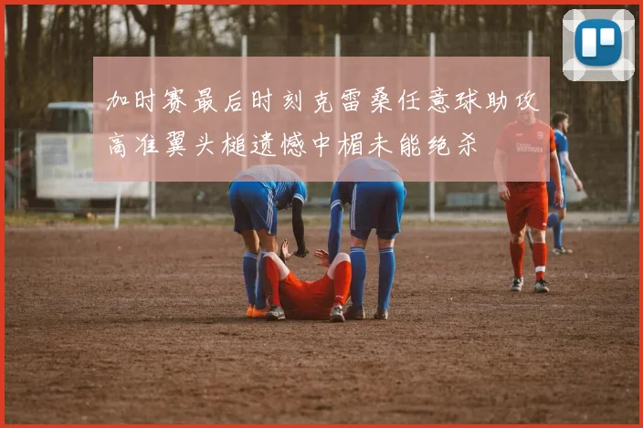 加时赛最后时刻克雷桑任意球助攻高准翼头槌遗憾中楣未能绝杀