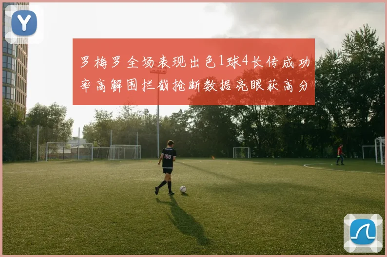 罗梅罗全场表现出色1球4长传成功率高解围拦截抢断数据亮眼获高分评价