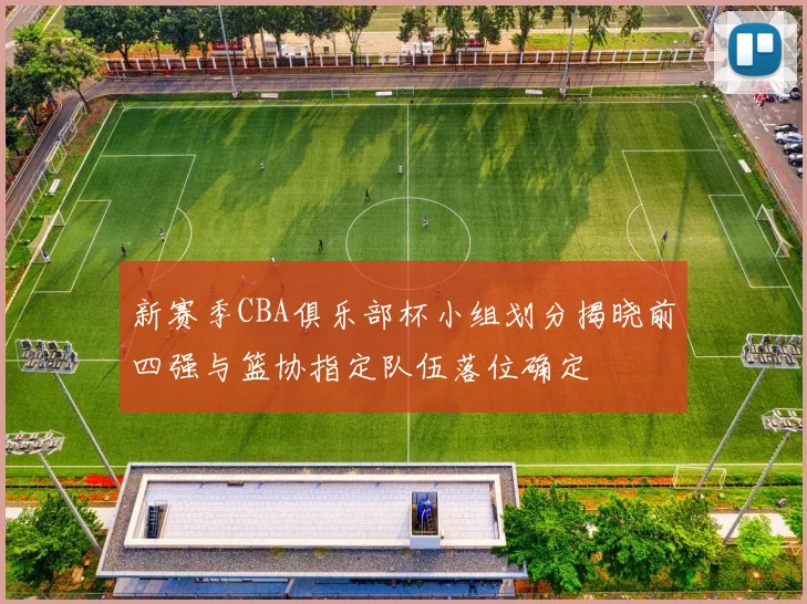 新赛季CBA俱乐部杯小组划分揭晓前四强与篮协指定队伍落位确定