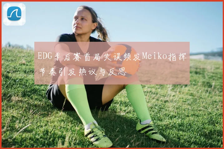 EDG季后赛首局失误频发Meiko指挥节奏引发热议与反思